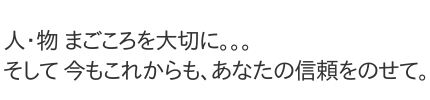 人・物まごころを大切に。。。そして 今もこれからも、あなたの信頼をのせて。